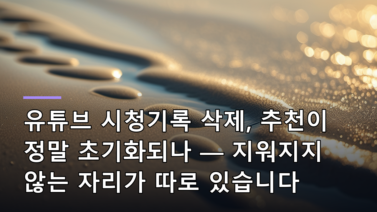 유튜브 시청기록 삭제, 추천이 정말 초기화되나 — 지워지지 않는 자리가 따로 있습니다