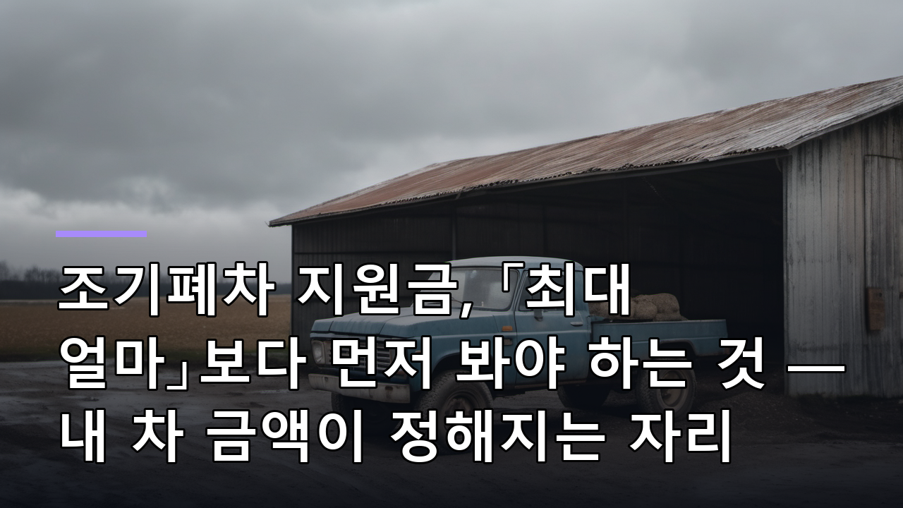 조기폐차 지원금, 「최대 얼마」보다 먼저 봐야 하는 것 — 내 차 금액이 정해지는 자리
