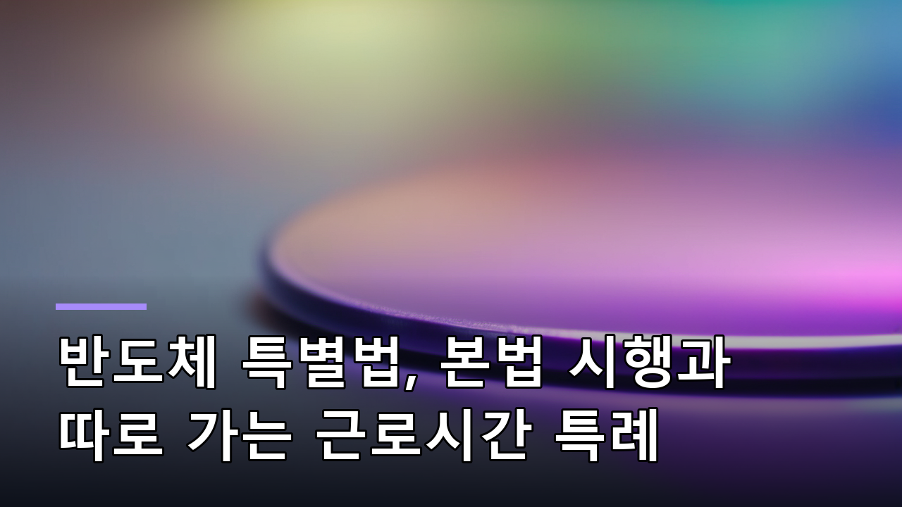 반도체 특별법, 통과된 건가요 아직인가요 — 본법 시행과 따로 가는 근로시간 특례