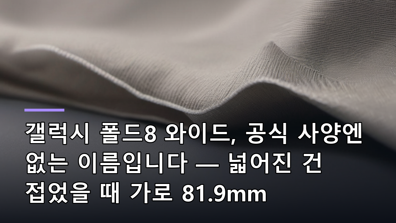 갤럭시 폴드8 와이드, 공식 사양엔 없는 이름입니다 — 넓어진 건 접었을 때 가로 81.9mm