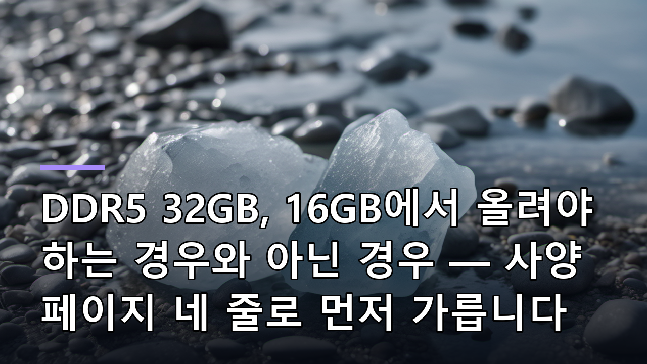 DDR5 32GB, 16GB에서 올려야 하는 경우와 아닌 경우 — 사양 페이지 네 줄로 먼저 가릅니다