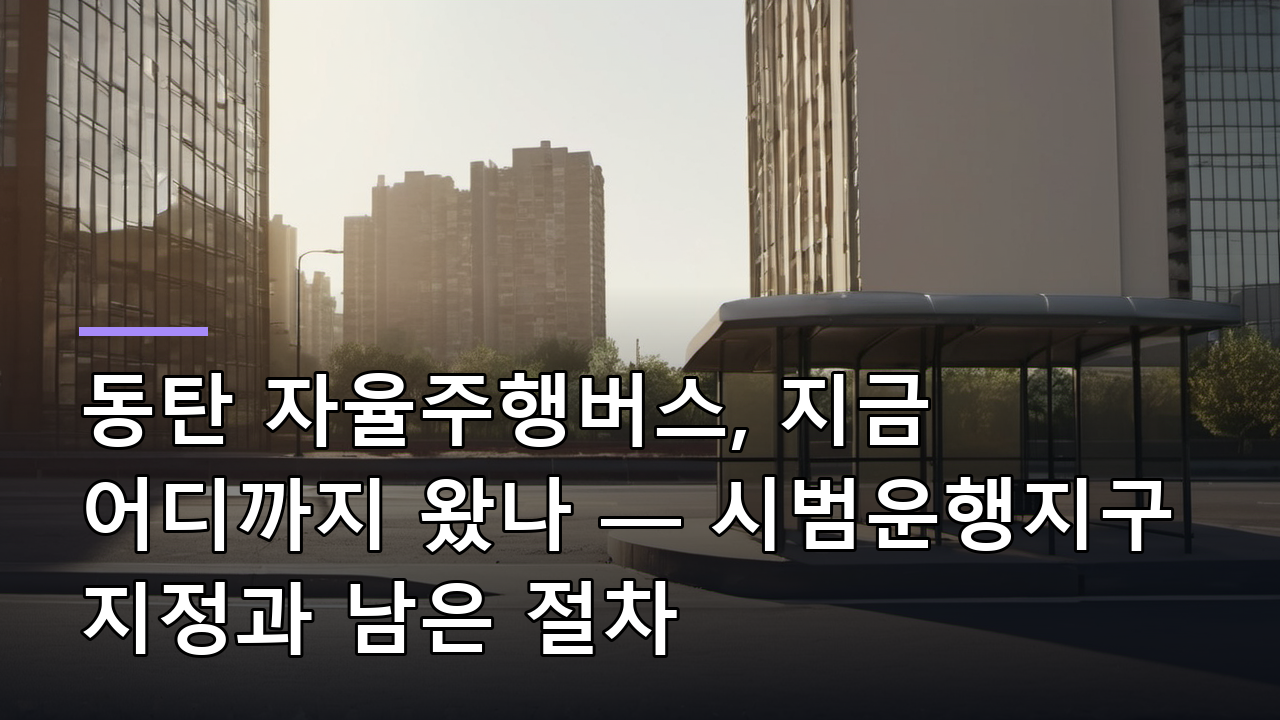 동탄 자율주행버스, 지금 어디까지 왔나 — 시범운행지구 지정과 남은 절차