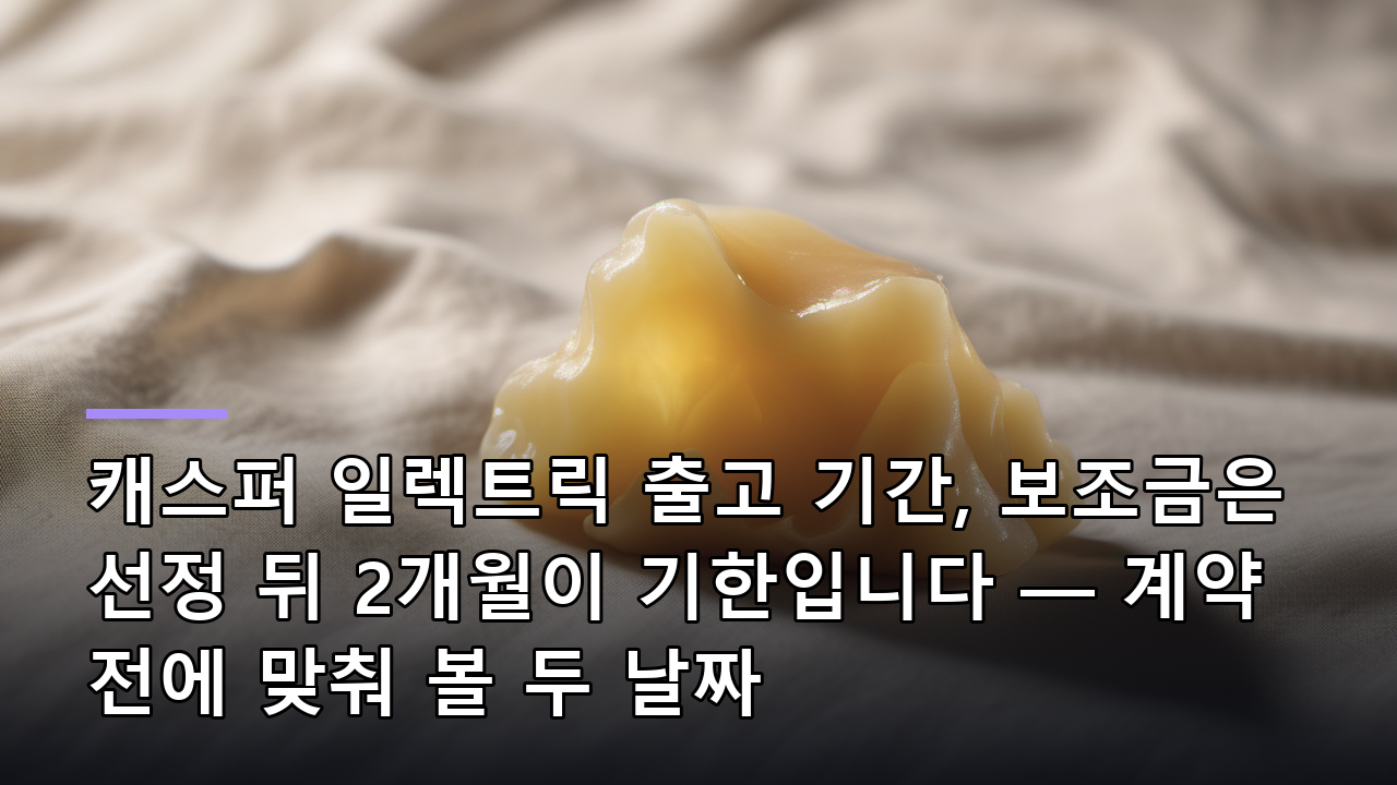 캐스퍼 일렉트릭 출고 기간, 보조금은 선정 뒤 2개월이 기한입니다 — 계약 전에 맞춰 볼 두 날짜