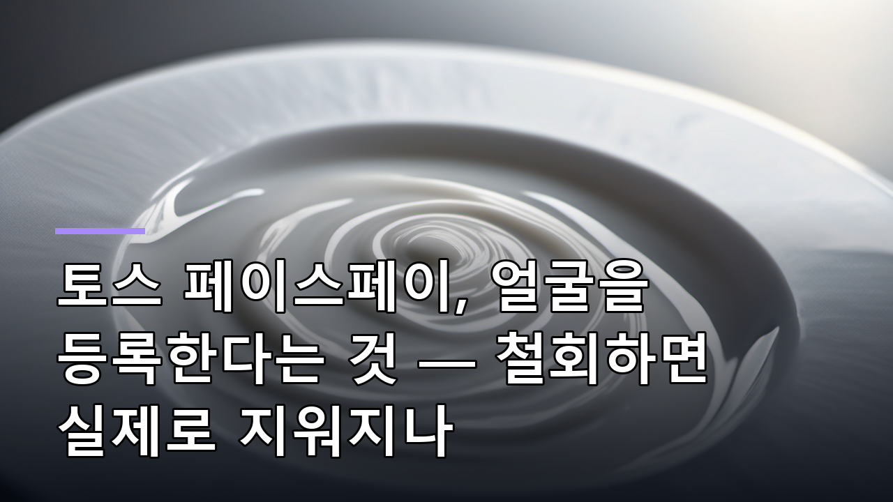 토스 페이스페이, 얼굴을 등록한다는 것 — 철회하면 실제로 지워지나