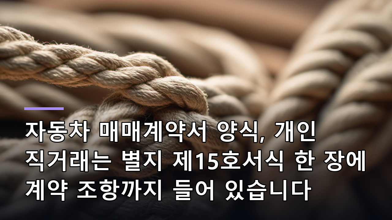 자동차 매매계약서 양식, 개인 직거래는 별지 제15호서식 한 장에 계약 조항까지 들어 있습니다