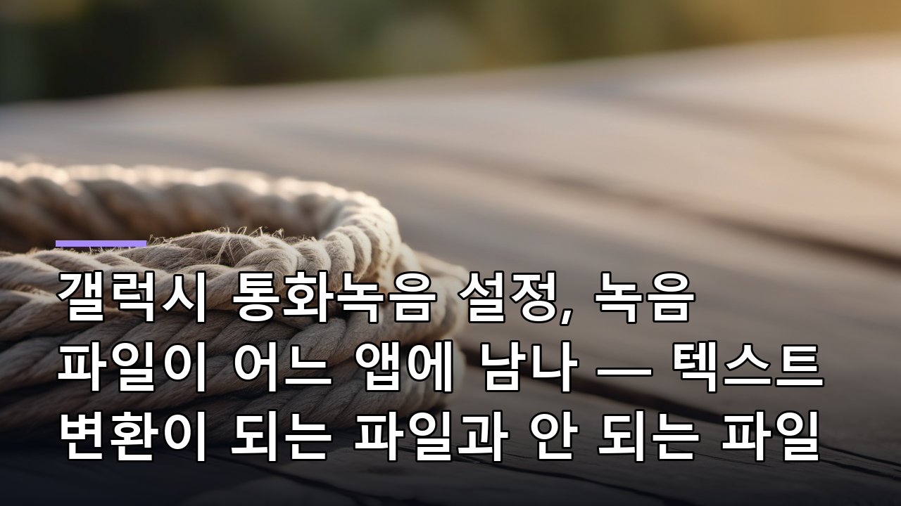 갤럭시 통화녹음 설정, 녹음 파일이 어느 앱에 남나 — 텍스트 변환이 되는 파일과 안 되는 파일